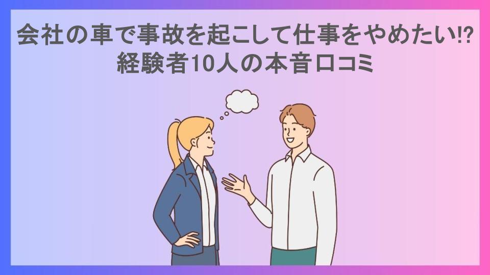 会社の車で事故を起こして仕事をやめたい!?経験者10人の本音口コミ